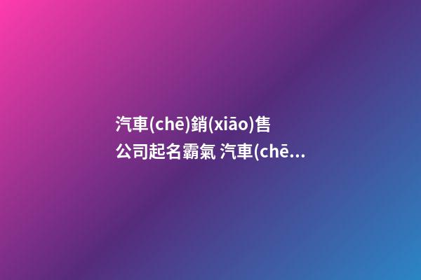 汽車(chē)銷(xiāo)售公司起名霸氣 汽車(chē)銷(xiāo)售公司好名字推薦-第1張-公司起名-玄機(jī)派